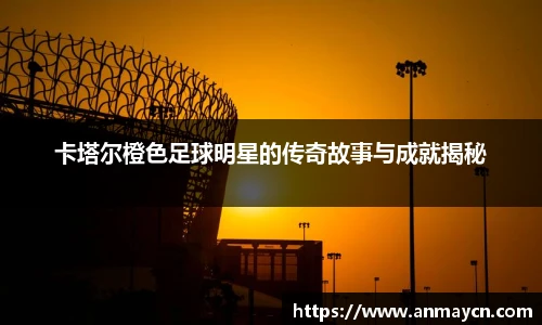 卡塔尔橙色足球明星的传奇故事与成就揭秘